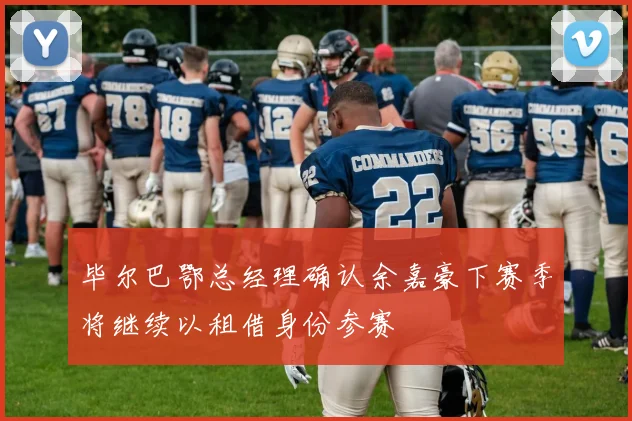 毕尔巴鄂总经理确认余嘉豪下赛季将继续以租借身份参赛