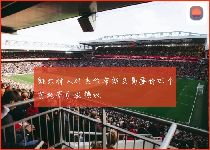凯尔特人对杰伦布朗交易要价四个首轮签引发热议