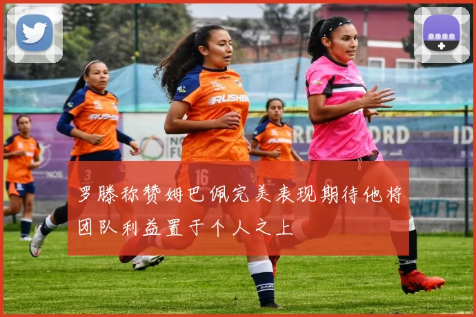 罗滕称赞姆巴佩完美表现期待他将团队利益置于个人之上