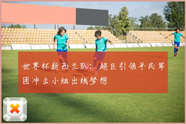 世界杯新西兰队：超巨引领平民军团冲击小组出线梦想