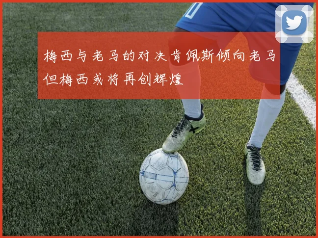 梅西与老马的对决肯佩斯倾向老马但梅西或将再创辉煌