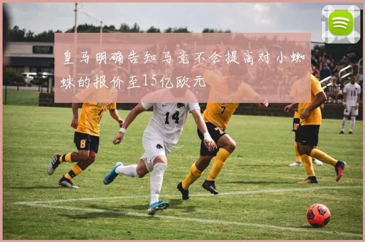 皇马明确告知马竞不会提高对小蜘蛛的报价至15亿欧元