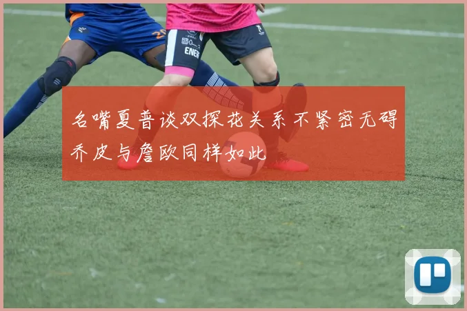 名嘴夏普谈双探花关系不紧密无碍乔皮与詹欧同样如此