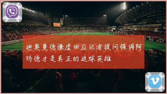 迪奥曼德谦虚回应记者提问强调阿玛德才是真正的进球英雄