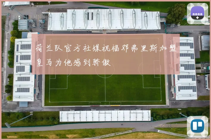 荷兰队官方社媒祝福邓弗里斯加盟皇马为他感到骄傲