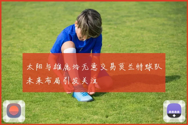 太阳与雄鹿均无意交易莫兰特球队未来布局引发关注
