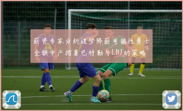 薪资专家分析追梦降薪可能性勇士全额中产招募巴特勒与LBJ的策略
