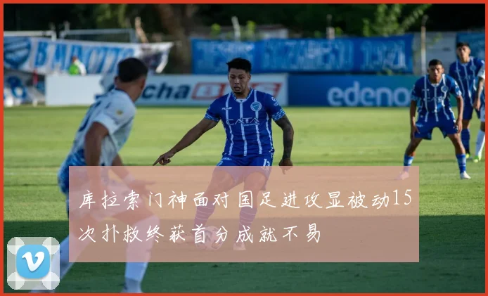 库拉索门神面对国足进攻显被动15次扑救终获首分成就不易