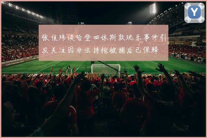 张佳玮谈哈登回休斯敦玩乐事件引发关注因非法持枪被捕后已保释
