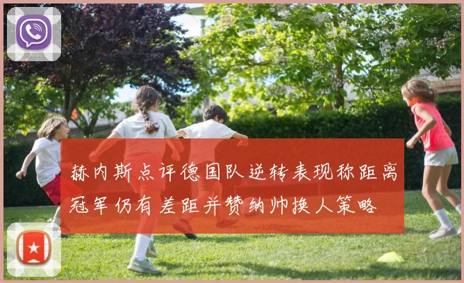 赫内斯点评德国队逆转表现称距离冠军仍有差距并赞纳帅换人策略