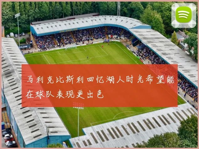 马利克比斯利回忆湖人时光希望能在球队表现更出色