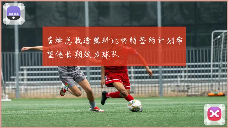 黄蜂总裁透露科比怀特签约计划希望他长期效力球队