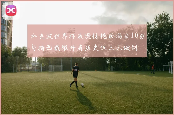 加克波世界杯表现惊艳获满分10分与梅西戴维并肩历史仅三人做到