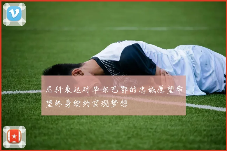 尼科表达对毕尔巴鄂的忠诚愿望希望终身续约实现梦想