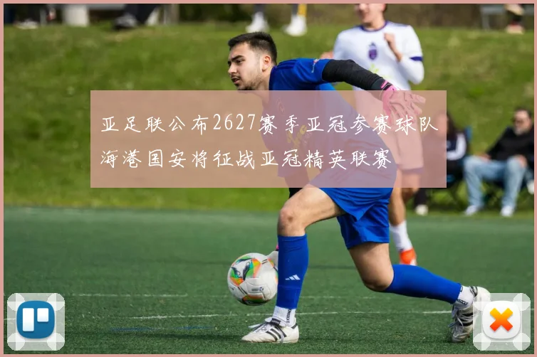 亚足联公布2627赛季亚冠参赛球队海港国安将征战亚冠精英联赛